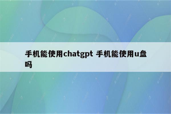 手机能使用chatgpt 手机能使用u盘吗