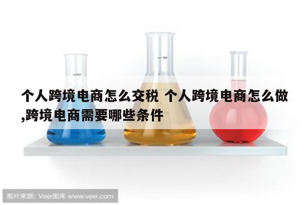 个人跨境电商怎么交税 个人跨境电商怎么做,跨境电商需要哪些条件