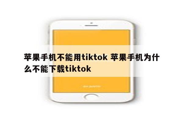 苹果手机不能用tiktok 苹果手机为什么不能下载tiktok