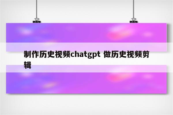 制作历史视频chatgpt 做历史视频剪辑