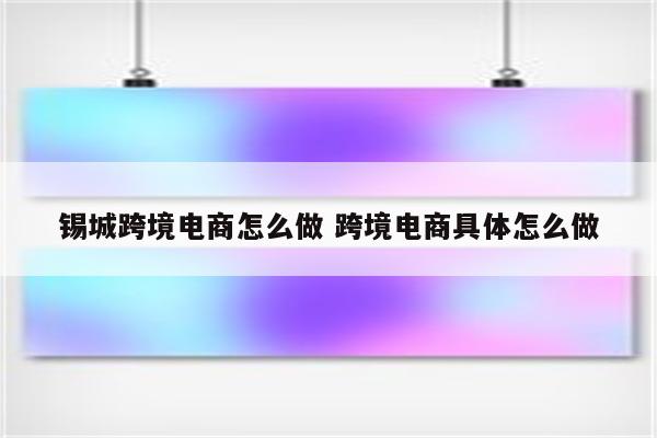 锡城跨境电商怎么做 跨境电商具体怎么做