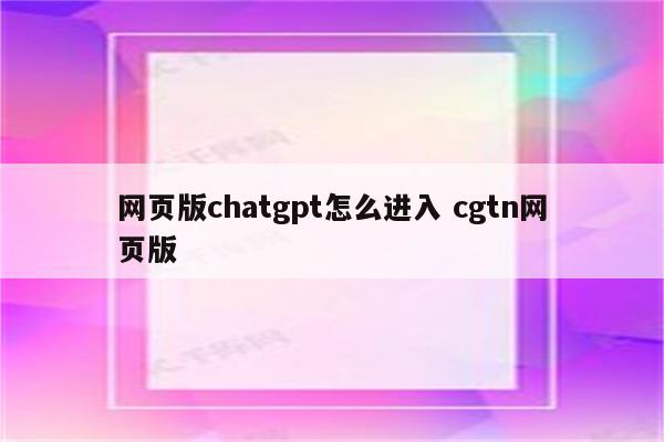 网页版chatgpt怎么进入 cgtn网页版