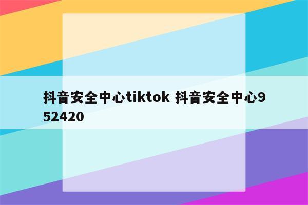 抖音安全中心tiktok 抖音安全中心952420