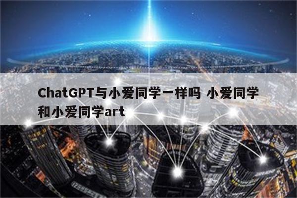 ChatGPT与小爱同学一样吗 小爱同学和小爱同学art