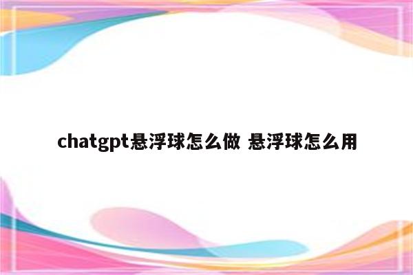 chatgpt悬浮球怎么做 悬浮球怎么用