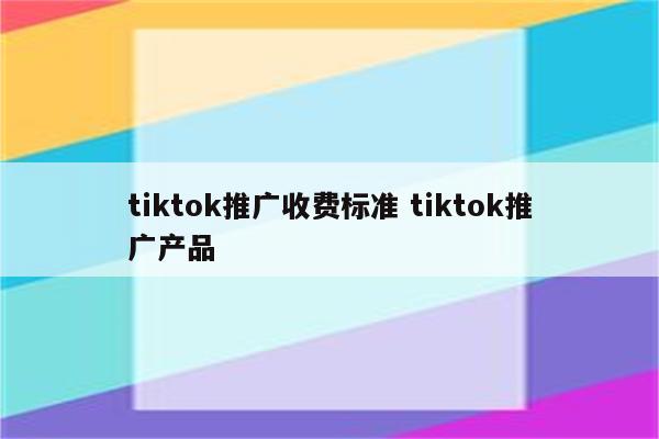 tiktok推广收费标准 tiktok推广产品