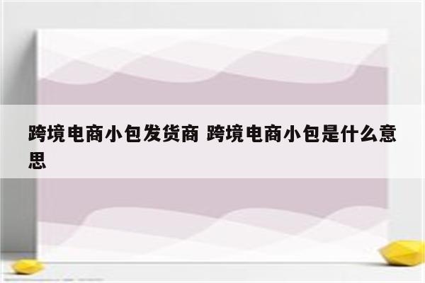 跨境电商小包发货商 跨境电商小包是什么意思
