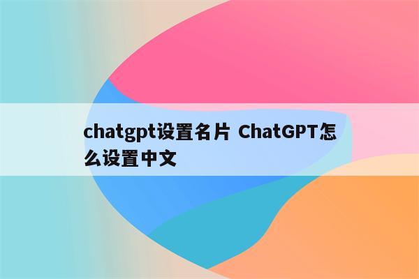chatgpt设置名片 ChatGPT怎么设置中文