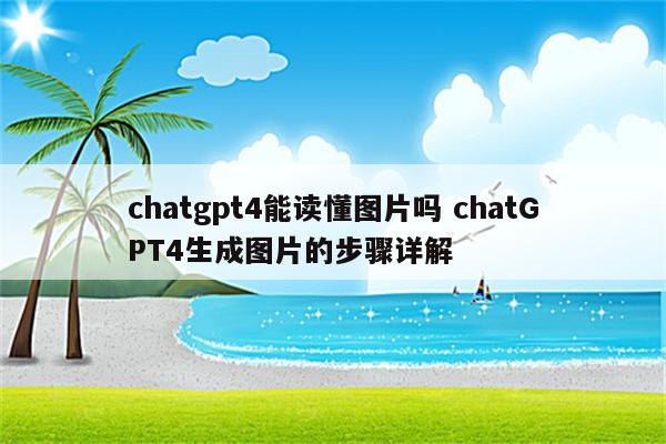 chatgpt4能读懂图片吗 chatGPT4生成图片的步骤详解