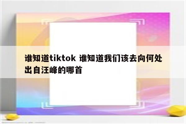 谁知道tiktok 谁知道我们该去向何处出自汪峰的哪首