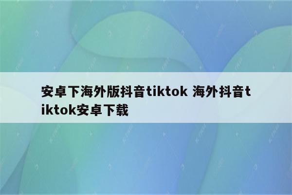 安卓下海外版抖音tiktok 海外抖音tiktok安卓下载