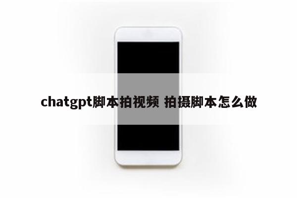 chatgpt脚本拍视频 拍摄脚本怎么做