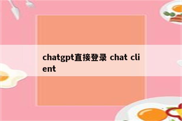chatgpt直接登录 chat client