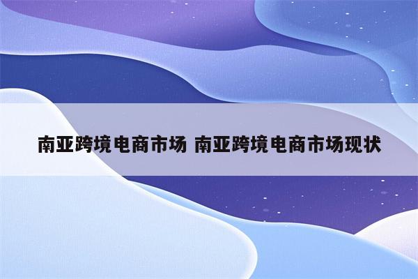 南亚跨境电商市场 南亚跨境电商市场现状