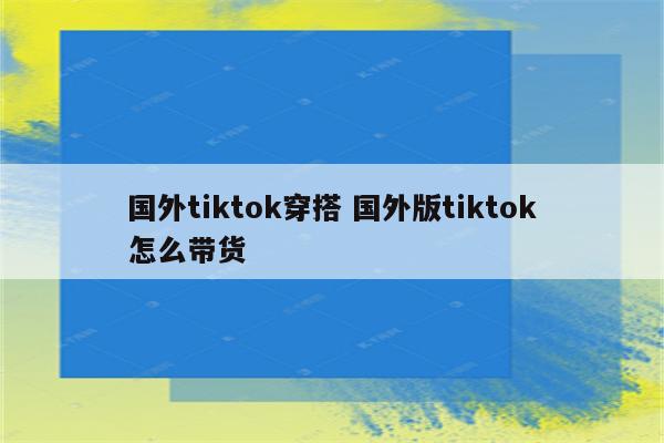 国外tiktok穿搭 国外版tiktok怎么带货
