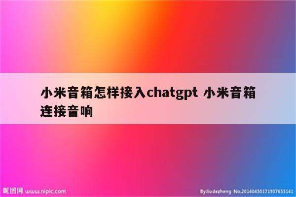 小米音箱怎样接入chatgpt 小米音箱连接音响