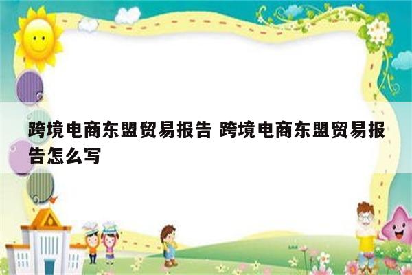跨境电商东盟贸易报告 跨境电商东盟贸易报告怎么写