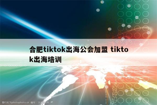 合肥tiktok出海公会加盟 tiktok出海培训
