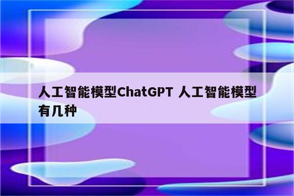 人工智能模型ChatGPT 人工智能模型有几种