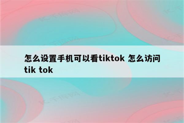 怎么设置手机可以看tiktok 怎么访问tik tok