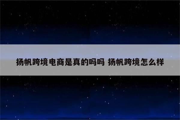 扬帆跨境电商是真的吗吗 扬帆跨境怎么样