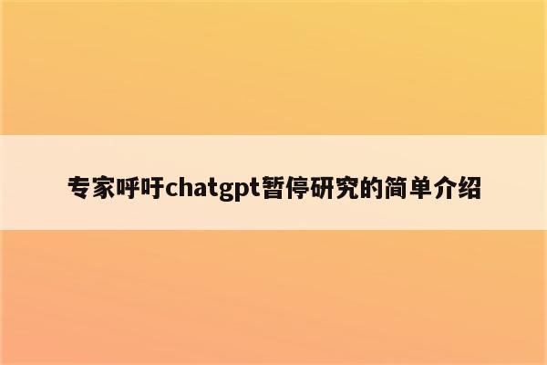 专家呼吁chatgpt暂停研究的简单介绍