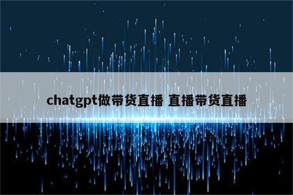 chatgpt做带货直播 直播带货直播