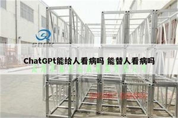ChatGPt能给人看病吗 能替人看病吗