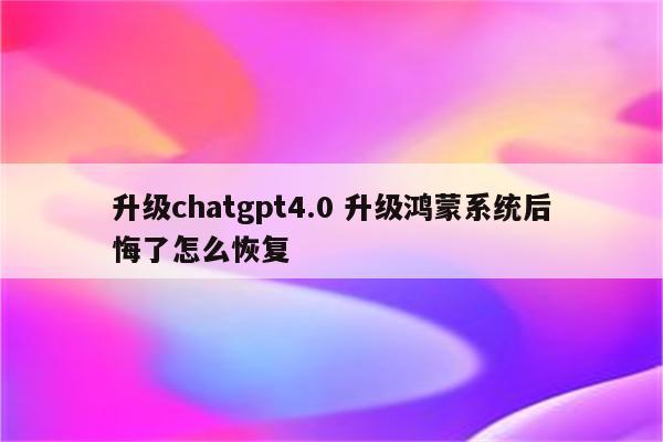升级chatgpt4.0 升级鸿蒙系统后悔了怎么恢复