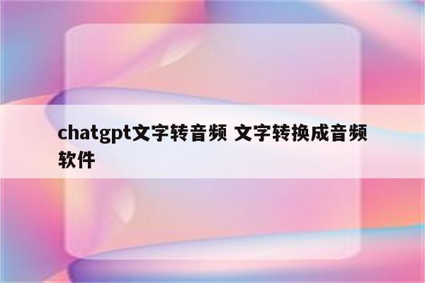 chatgpt文字转音频 文字转换成音频软件