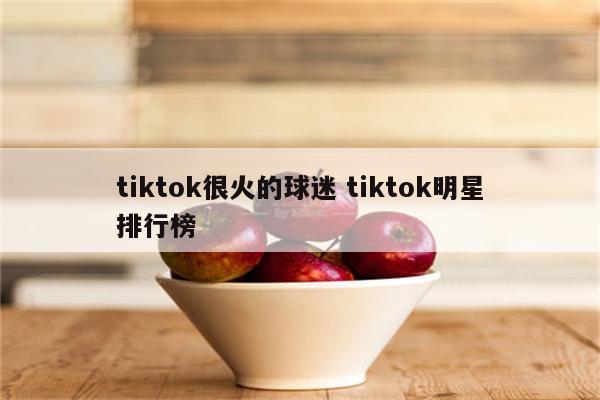 tiktok很火的球迷 tiktok明星排行榜
