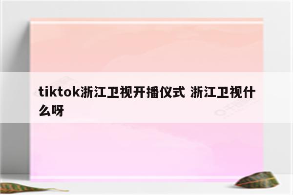 tiktok浙江卫视开播仪式 浙江卫视什么呀