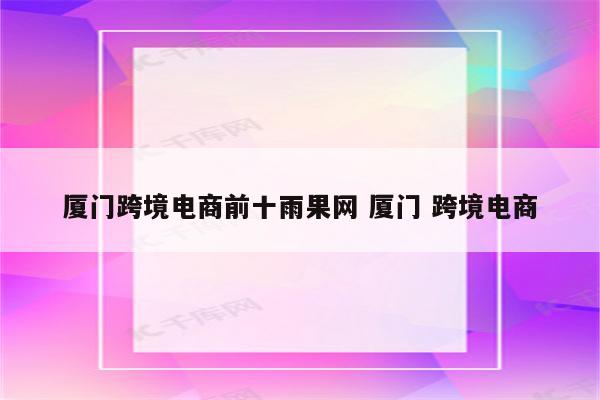 厦门跨境电商前十雨果网 厦门 跨境电商