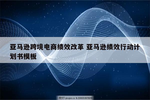 亚马逊跨境电商绩效改革 亚马逊绩效行动计划书模板