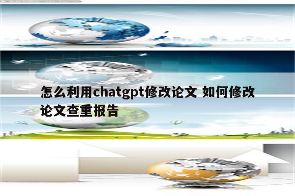 怎么利用chatgpt修改论文 如何修改论文查重报告
