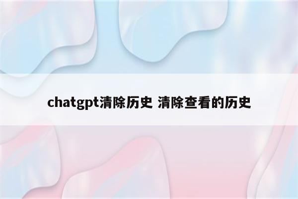 chatgpt清除历史 清除查看的历史