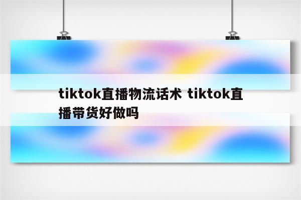 tiktok直播物流话术 tiktok直播带货好做吗