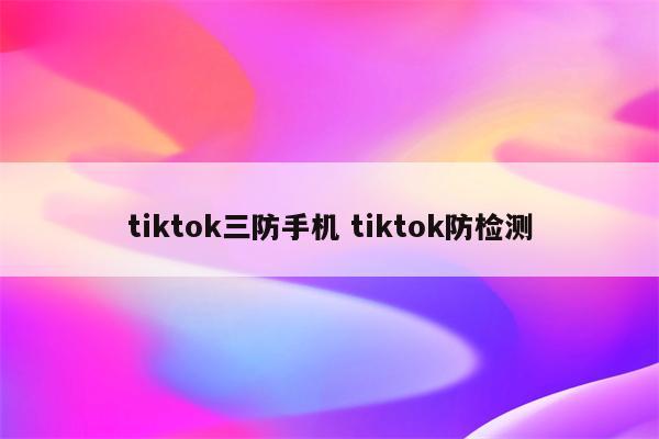 tiktok三防手机 tiktok防检测