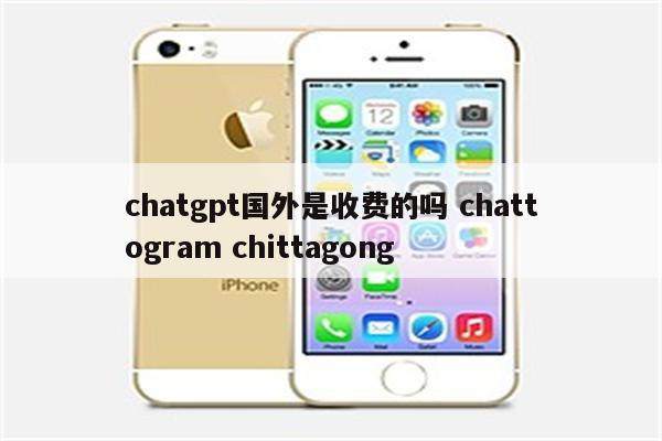 chatgpt国外是收费的吗 chattogram chittagong