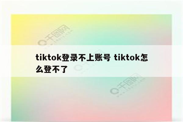 tiktok登录不上账号 tiktok怎么登不了