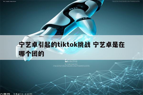 宁艺卓引起的tiktok挑战 宁艺卓是在哪个团的
