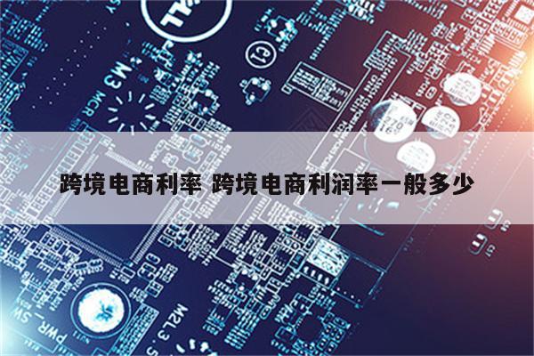 跨境电商利率 跨境电商利润率一般多少