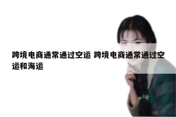 跨境电商通常通过空运 跨境电商通常通过空运和海运