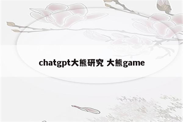 chatgpt大熊研究 大熊game