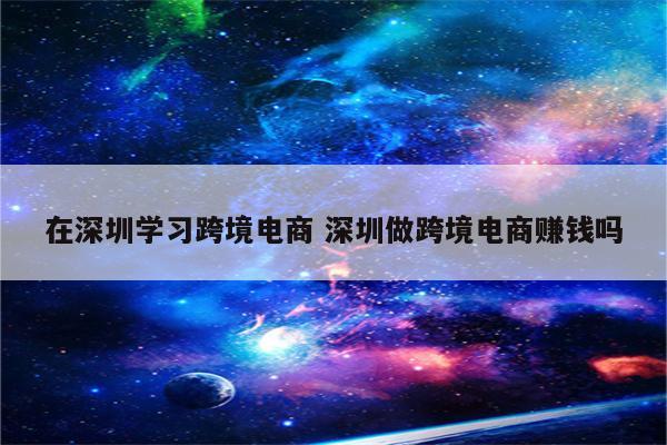 在深圳学习跨境电商 深圳做跨境电商赚钱吗