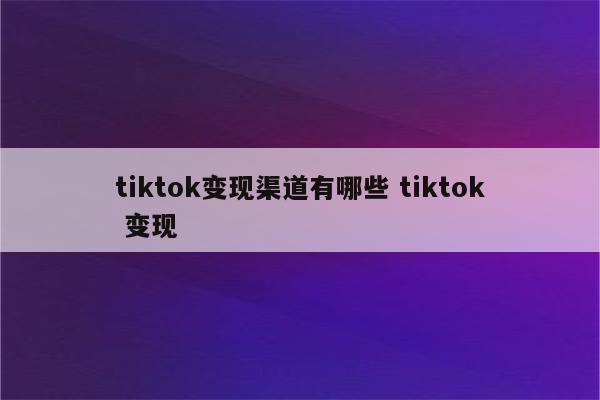 tiktok变现渠道有哪些 tiktok 变现