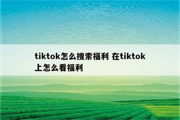 tiktok怎么搜索福利 在tiktok上怎么看福利
