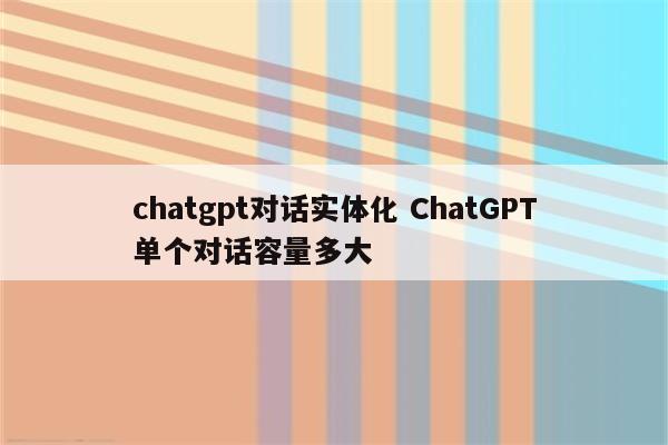 chatgpt对话实体化 ChatGPT单个对话容量多大