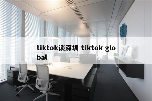 tiktok谈深圳 tiktok global