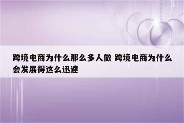 跨境电商为什么那么多人做 跨境电商为什么会发展得这么迅速